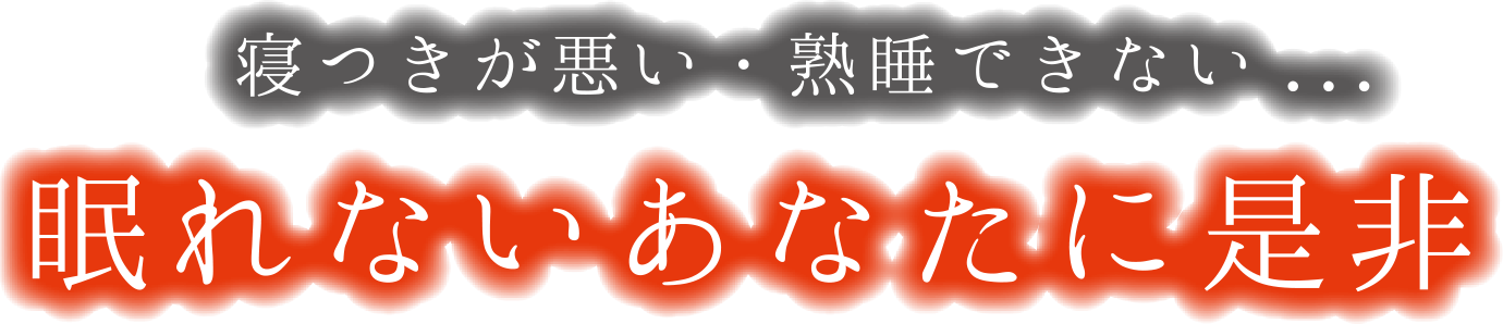 寝つきが悪い・熟睡できない... 眠れないあなたに是非